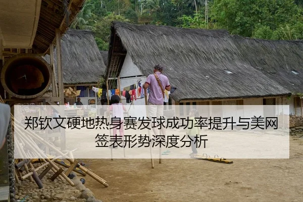 郑钦文硬地热身赛发球成功率提升与美网签表形势深度分析