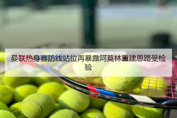曼联热身赛防线站位再暴露阿莫林重建思路受检验