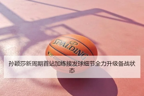孙颖莎新周期首站加练接发球细节全力升级备战状态