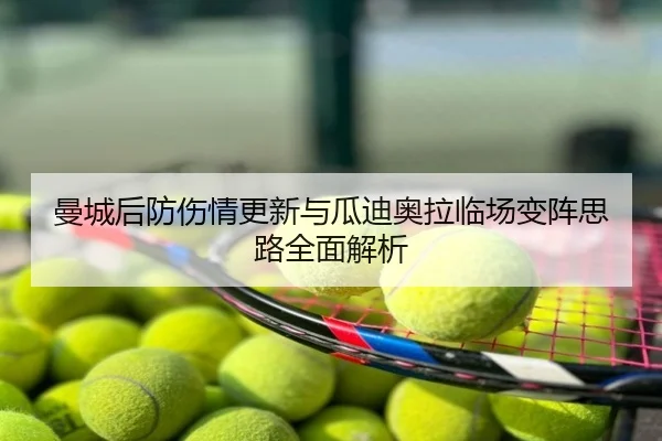 曼城后防伤情更新与瓜迪奥拉临场变阵思路全面解析