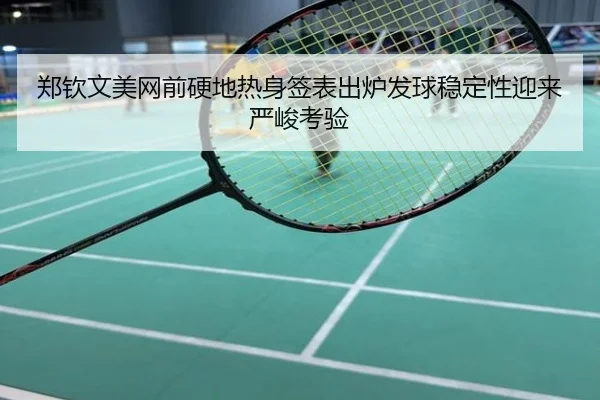 郑钦文美网前硬地热身签表出炉发球稳定性迎来严峻考验
