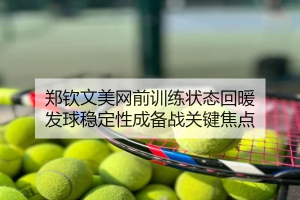 郑钦文美网前训练状态回暖 发球稳定性成备战关键焦点